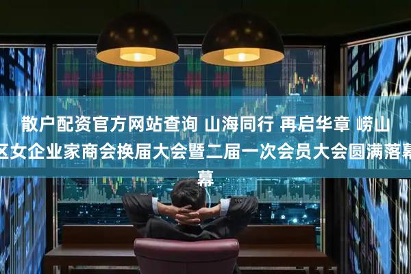 散户配资官方网站查询 山海同行 再启华章 崂山区女企业家商会换届大会暨二届一次会员大会圆满落幕