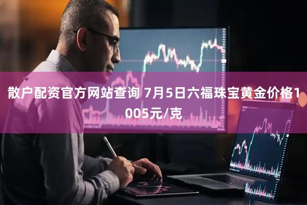 散户配资官方网站查询 7月5日六福珠宝黄金价格1005元/克