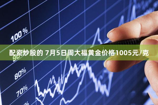 配资炒股的 7月5日周大福黄金价格1005元/克