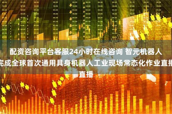 配资咨询平台客服24小时在线咨询 智元机器人完成全球首次通用具身机器人工业现场常态化作业直播
