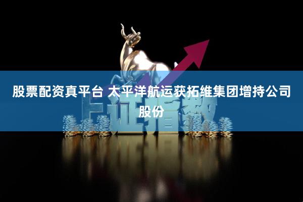 股票配资真平台 太平洋航运获拓维集团增持公司股份