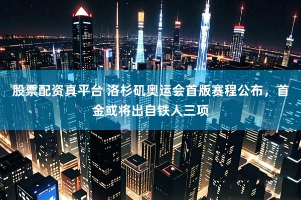 股票配资真平台 洛杉矶奥运会首版赛程公布，首金或将出自铁人三项