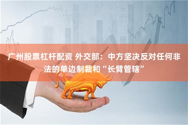 广州股票杠杆配资 外交部：中方坚决反对任何非法的单边制裁和“长臂管辖”