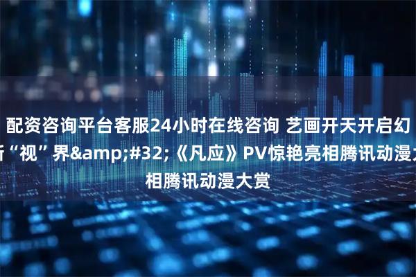 配资咨询平台客服24小时在线咨询 艺画开天开启幻想新“视”界&#32;《凡应》PV惊艳亮相腾讯动漫大赏