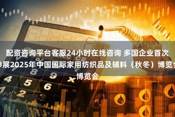 配资咨询平台客服24小时在线咨询 多国企业首次参展2025年中国国际家用纺织品及辅料（秋冬）博览会