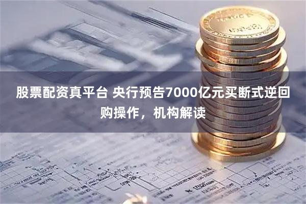 股票配资真平台 央行预告7000亿元买断式逆回购操作，机构解读