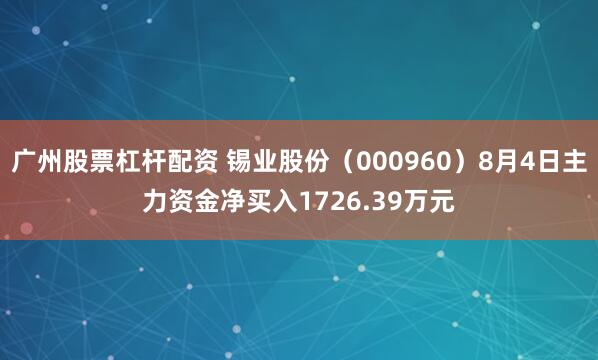 广州股票杠杆配资 锡业股份（000960）8月4日主力资金净买入1726.39万元