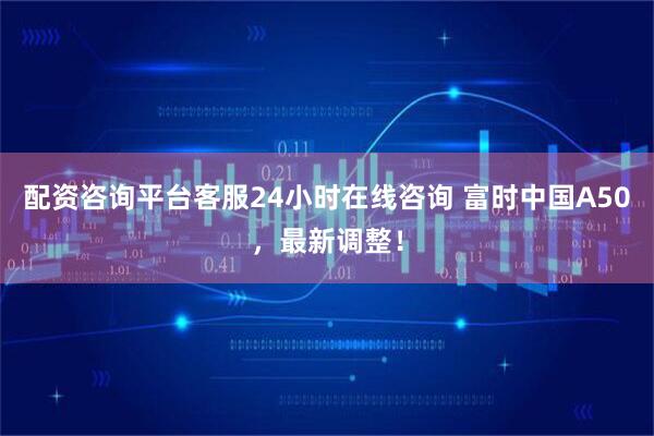 配资咨询平台客服24小时在线咨询 富时中国A50，最新调整！