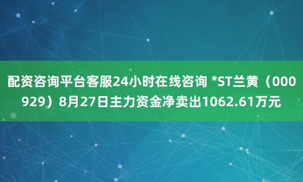 配资咨询平台客服24小时在线咨询 *ST兰黄（000929）8月27日主力资金净卖出1062.61万元