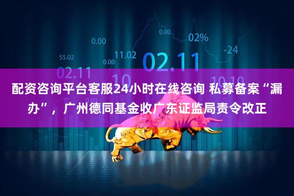 配资咨询平台客服24小时在线咨询 私募备案“漏办”，广州德同基金收广东证监局责令改正